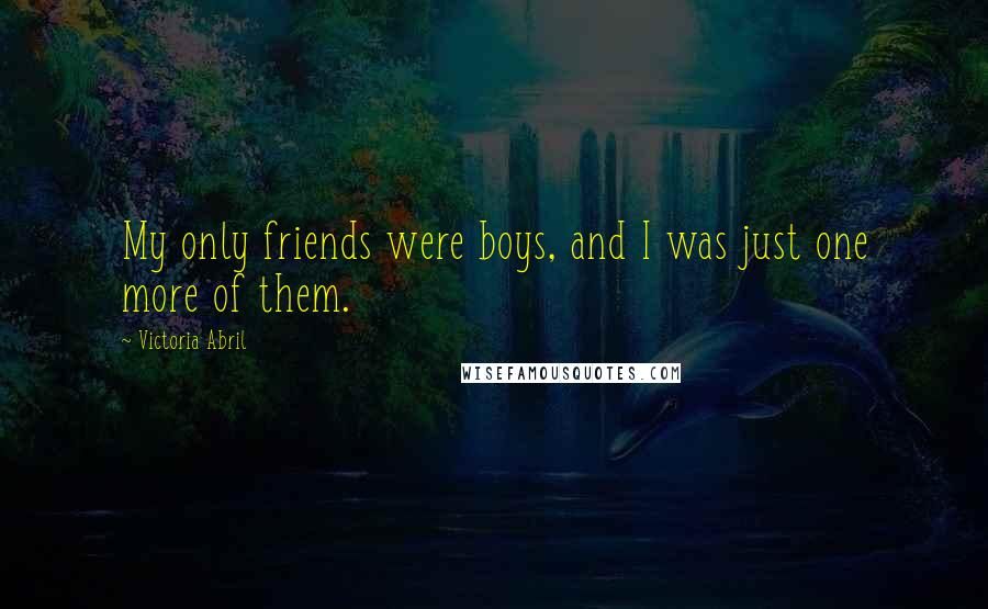Victoria Abril Quotes: My only friends were boys, and I was just one more of them.