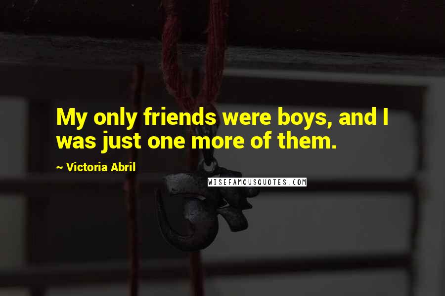Victoria Abril Quotes: My only friends were boys, and I was just one more of them.