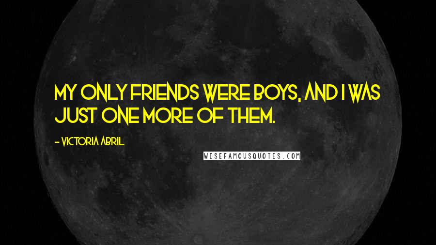 Victoria Abril Quotes: My only friends were boys, and I was just one more of them.