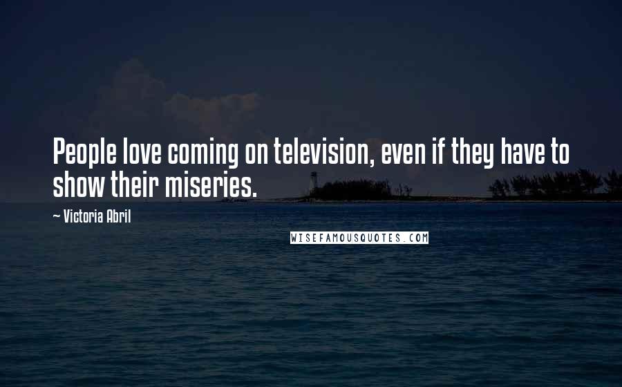 Victoria Abril Quotes: People love coming on television, even if they have to show their miseries.