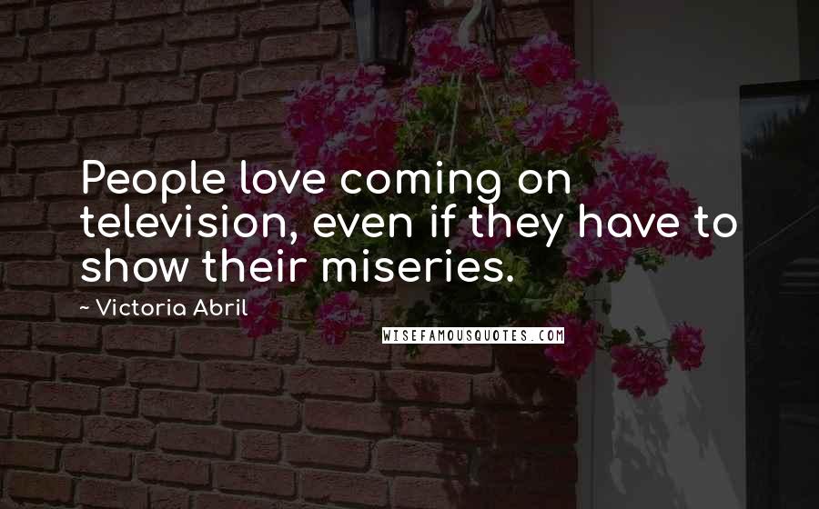Victoria Abril Quotes: People love coming on television, even if they have to show their miseries.