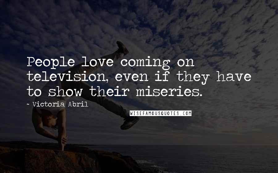 Victoria Abril Quotes: People love coming on television, even if they have to show their miseries.