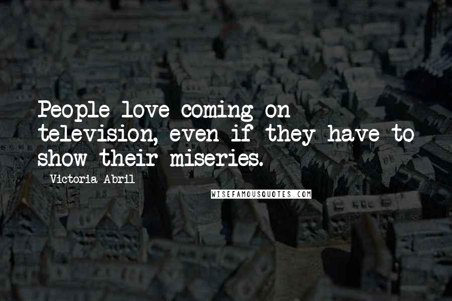 Victoria Abril Quotes: People love coming on television, even if they have to show their miseries.