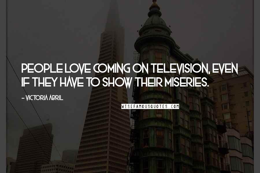 Victoria Abril Quotes: People love coming on television, even if they have to show their miseries.