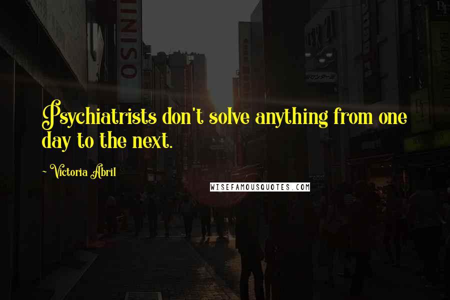 Victoria Abril Quotes: Psychiatrists don't solve anything from one day to the next.