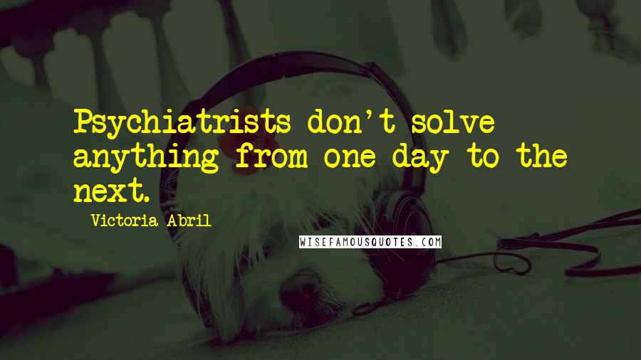 Victoria Abril Quotes: Psychiatrists don't solve anything from one day to the next.