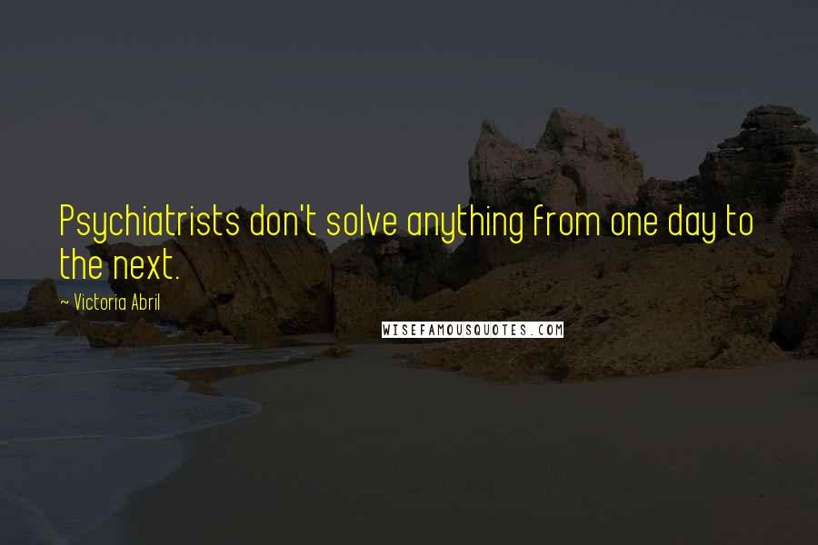 Victoria Abril Quotes: Psychiatrists don't solve anything from one day to the next.