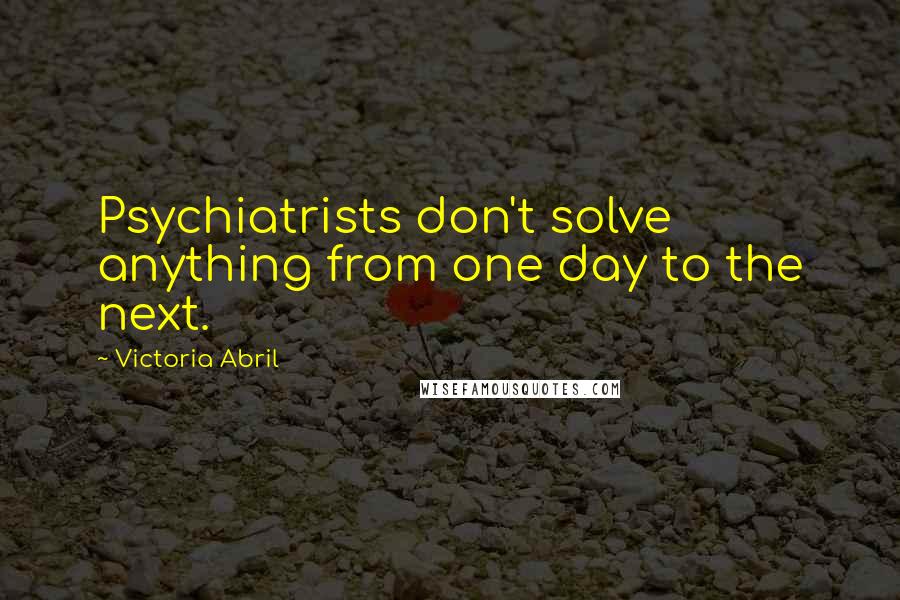 Victoria Abril Quotes: Psychiatrists don't solve anything from one day to the next.
