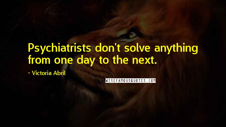 Victoria Abril Quotes: Psychiatrists don't solve anything from one day to the next.