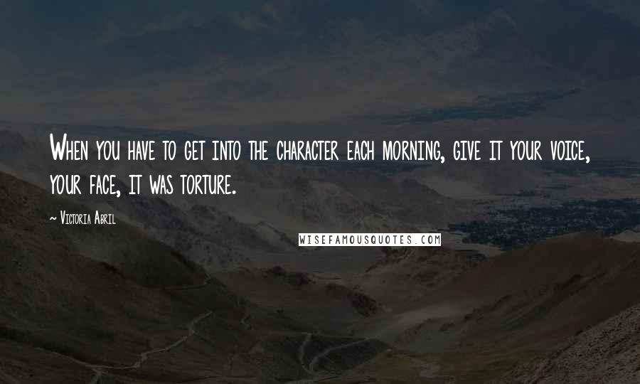 Victoria Abril Quotes: When you have to get into the character each morning, give it your voice, your face, it was torture.