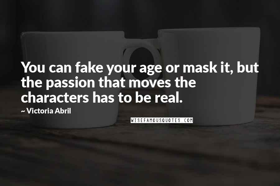 Victoria Abril Quotes: You can fake your age or mask it, but the passion that moves the characters has to be real.
