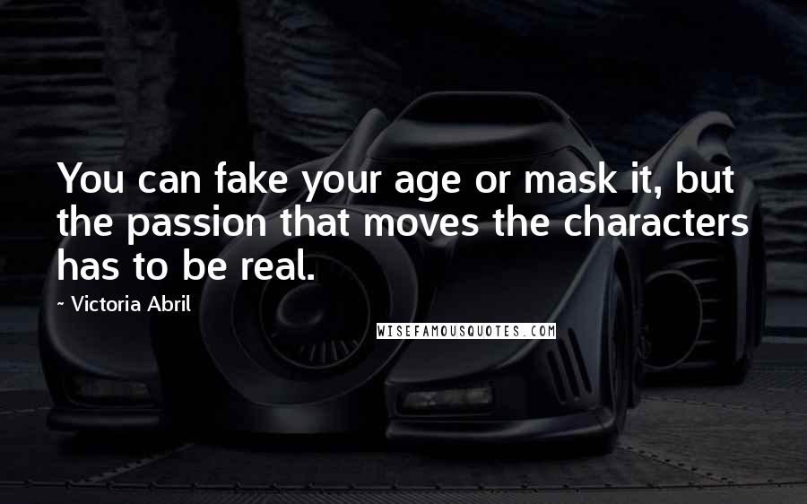 Victoria Abril Quotes: You can fake your age or mask it, but the passion that moves the characters has to be real.