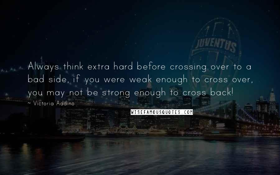 Victoria Addino Quotes: Always think extra hard before crossing over to a bad side, if you were weak enough to cross over, you may not be strong enough to cross back!