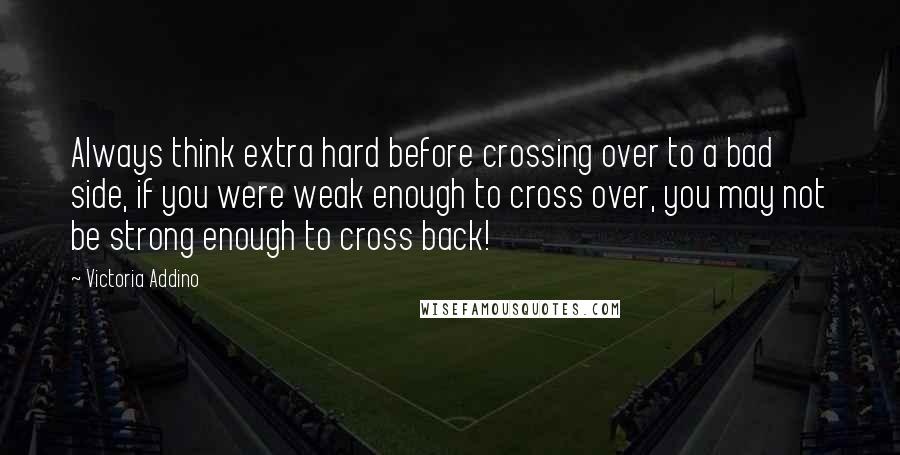 Victoria Addino Quotes: Always think extra hard before crossing over to a bad side, if you were weak enough to cross over, you may not be strong enough to cross back!