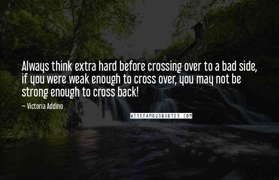 Victoria Addino Quotes: Always think extra hard before crossing over to a bad side, if you were weak enough to cross over, you may not be strong enough to cross back!