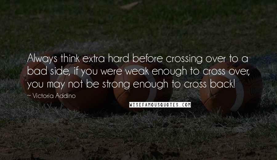 Victoria Addino Quotes: Always think extra hard before crossing over to a bad side, if you were weak enough to cross over, you may not be strong enough to cross back!