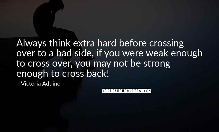 Victoria Addino Quotes: Always think extra hard before crossing over to a bad side, if you were weak enough to cross over, you may not be strong enough to cross back!