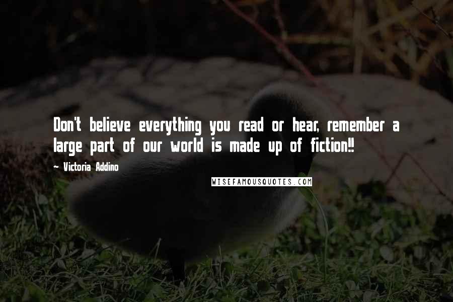 Victoria Addino Quotes: Don't believe everything you read or hear, remember a large part of our world is made up of fiction!!