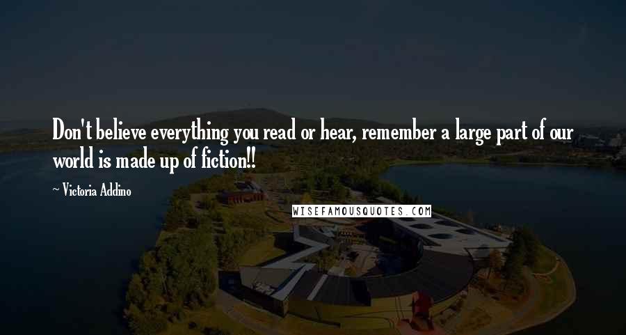 Victoria Addino Quotes: Don't believe everything you read or hear, remember a large part of our world is made up of fiction!!