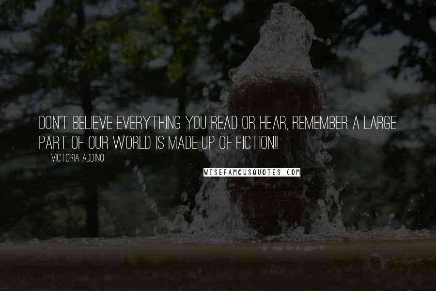 Victoria Addino Quotes: Don't believe everything you read or hear, remember a large part of our world is made up of fiction!!