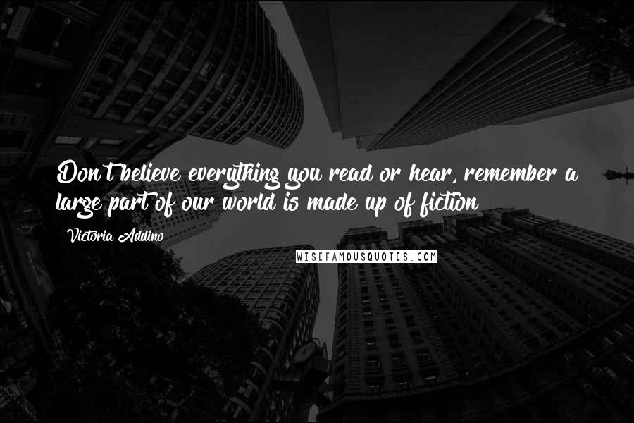 Victoria Addino Quotes: Don't believe everything you read or hear, remember a large part of our world is made up of fiction!!