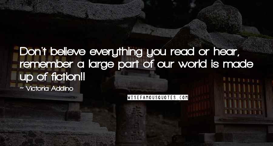 Victoria Addino Quotes: Don't believe everything you read or hear, remember a large part of our world is made up of fiction!!