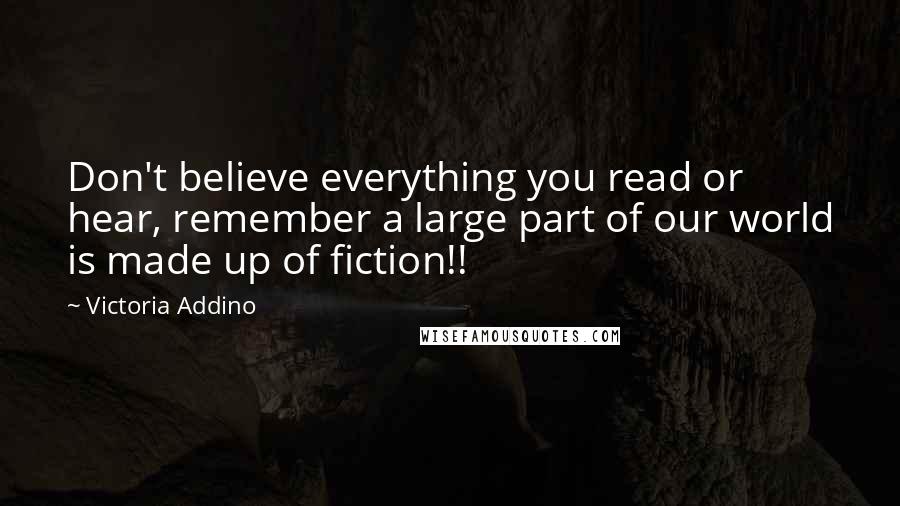 Victoria Addino Quotes: Don't believe everything you read or hear, remember a large part of our world is made up of fiction!!