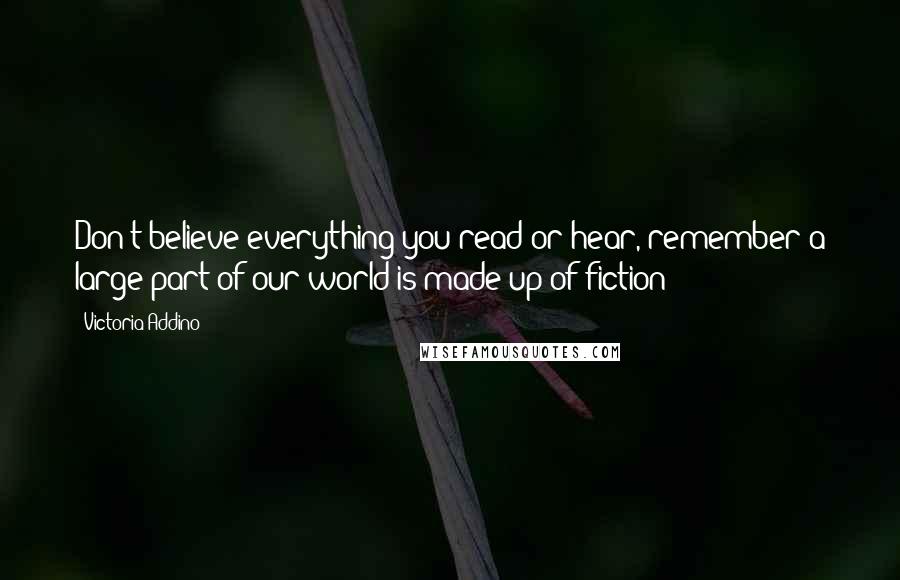 Victoria Addino Quotes: Don't believe everything you read or hear, remember a large part of our world is made up of fiction!!