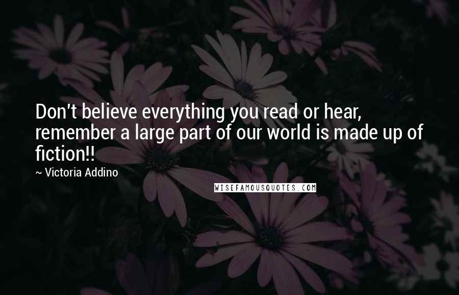 Victoria Addino Quotes: Don't believe everything you read or hear, remember a large part of our world is made up of fiction!!