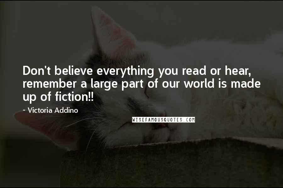 Victoria Addino Quotes: Don't believe everything you read or hear, remember a large part of our world is made up of fiction!!