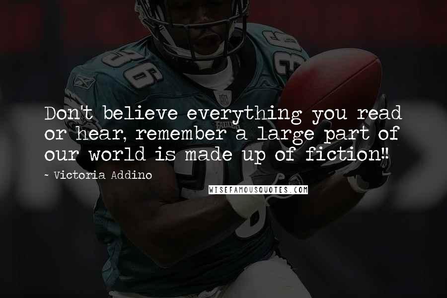 Victoria Addino Quotes: Don't believe everything you read or hear, remember a large part of our world is made up of fiction!!