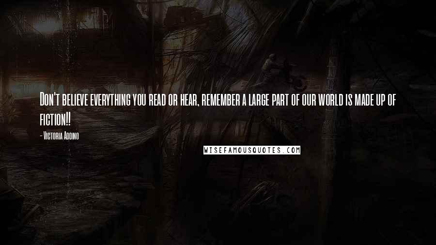 Victoria Addino Quotes: Don't believe everything you read or hear, remember a large part of our world is made up of fiction!!