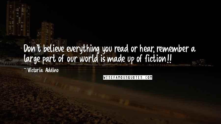 Victoria Addino Quotes: Don't believe everything you read or hear, remember a large part of our world is made up of fiction!!
