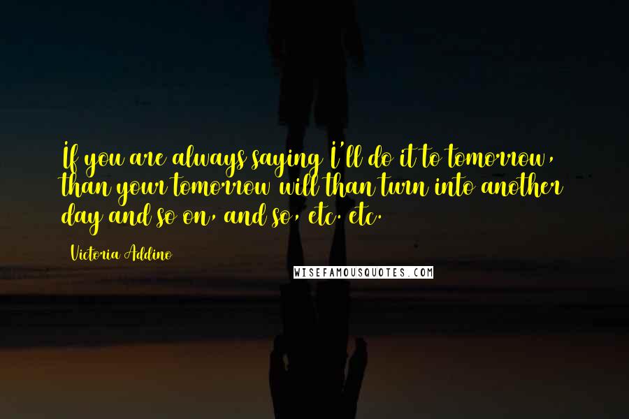 Victoria Addino Quotes: If you are always saying I'll do it to tomorrow, than your tomorrow will than turn into another day and so on, and so, etc. etc.