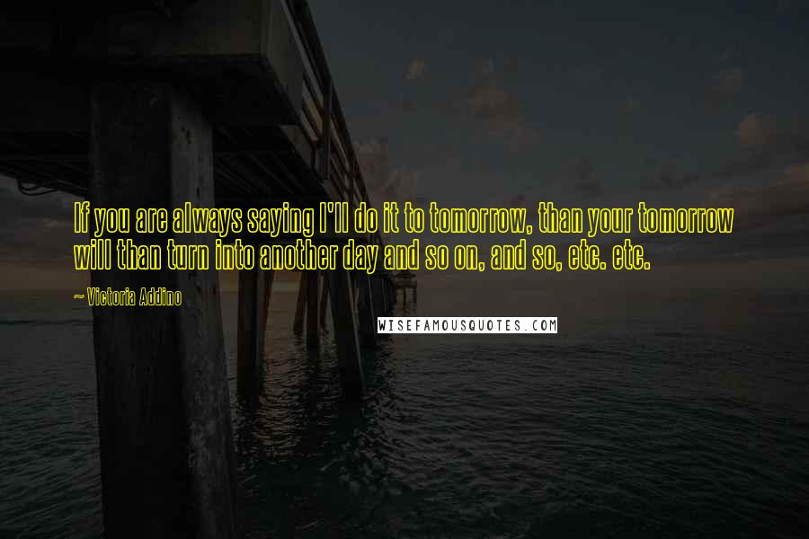 Victoria Addino Quotes: If you are always saying I'll do it to tomorrow, than your tomorrow will than turn into another day and so on, and so, etc. etc.