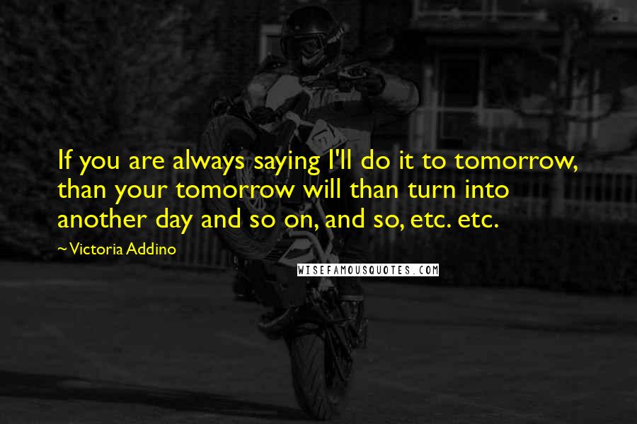 Victoria Addino Quotes: If you are always saying I'll do it to tomorrow, than your tomorrow will than turn into another day and so on, and so, etc. etc.