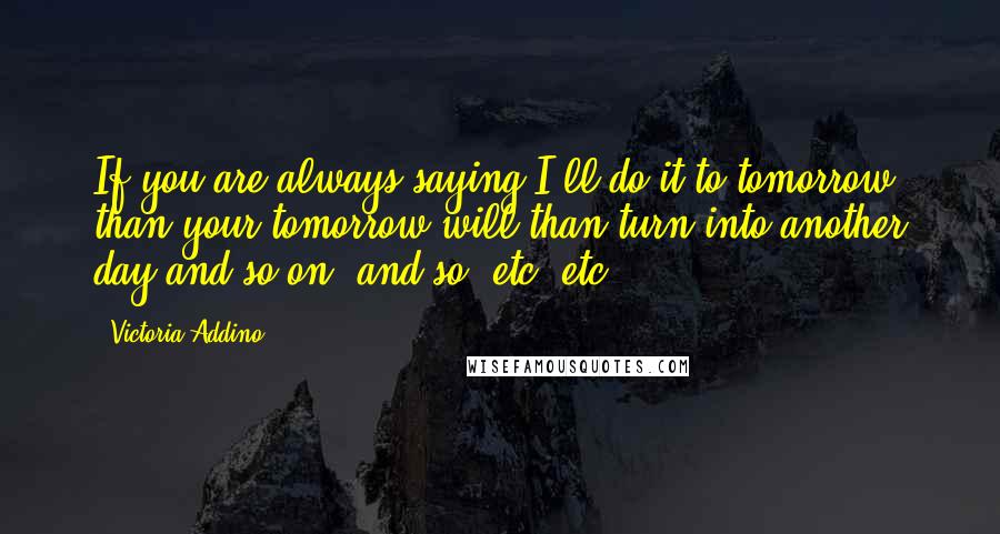 Victoria Addino Quotes: If you are always saying I'll do it to tomorrow, than your tomorrow will than turn into another day and so on, and so, etc. etc.