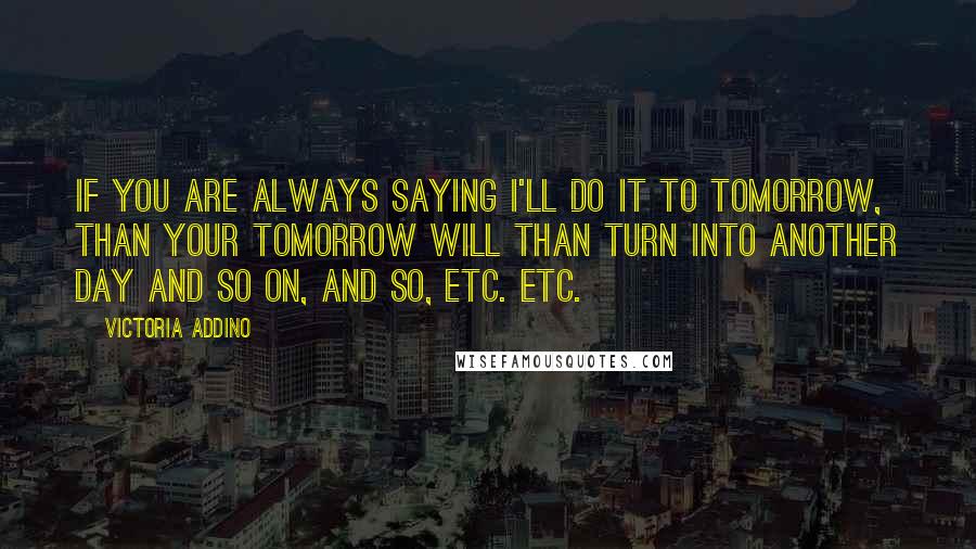 Victoria Addino Quotes: If you are always saying I'll do it to tomorrow, than your tomorrow will than turn into another day and so on, and so, etc. etc.