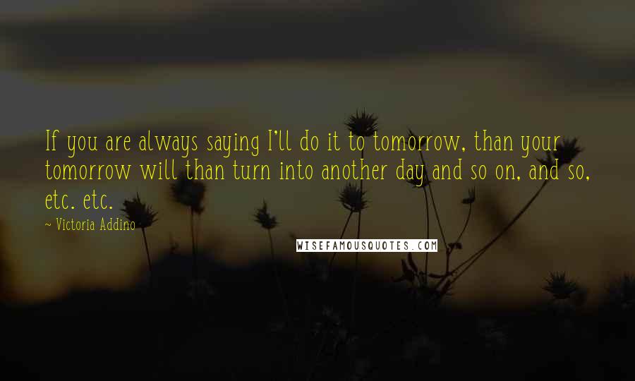 Victoria Addino Quotes: If you are always saying I'll do it to tomorrow, than your tomorrow will than turn into another day and so on, and so, etc. etc.