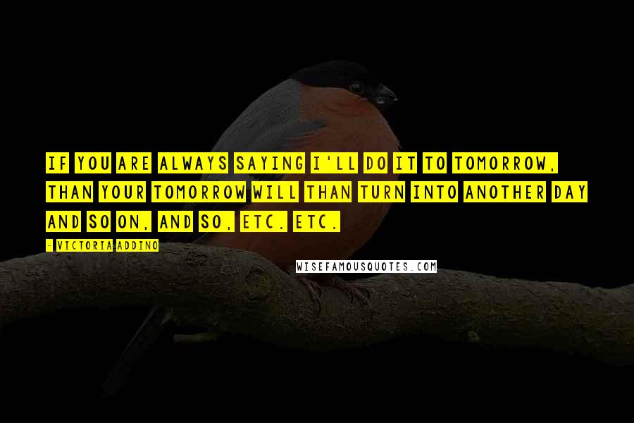 Victoria Addino Quotes: If you are always saying I'll do it to tomorrow, than your tomorrow will than turn into another day and so on, and so, etc. etc.