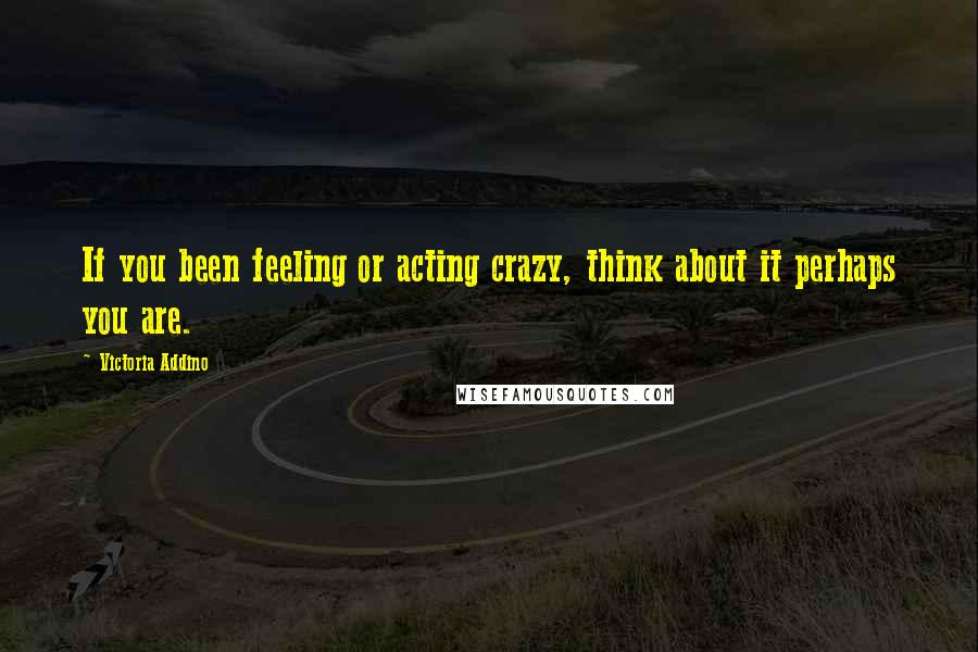 Victoria Addino Quotes: If you been feeling or acting crazy, think about it perhaps you are.