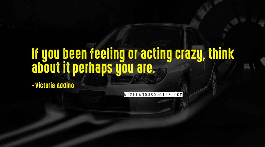 Victoria Addino Quotes: If you been feeling or acting crazy, think about it perhaps you are.