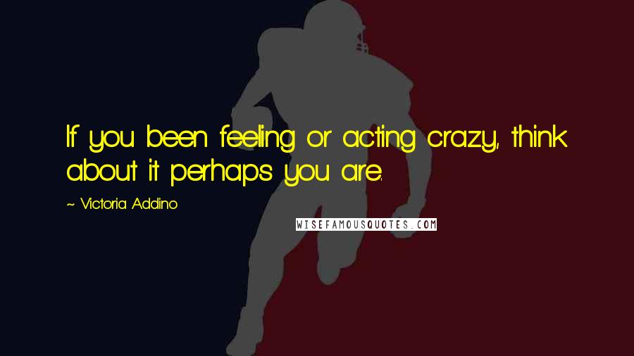 Victoria Addino Quotes: If you been feeling or acting crazy, think about it perhaps you are.