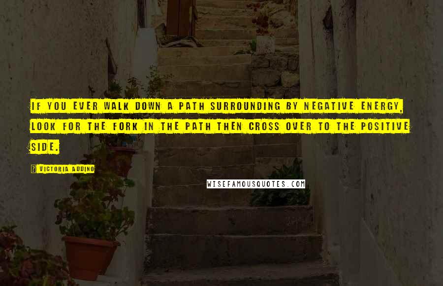 Victoria Addino Quotes: If you ever walk down a path surrounding by negative energy, look for the fork in the path then cross over to the positive side.