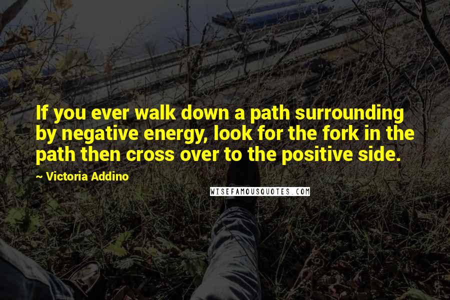 Victoria Addino Quotes: If you ever walk down a path surrounding by negative energy, look for the fork in the path then cross over to the positive side.