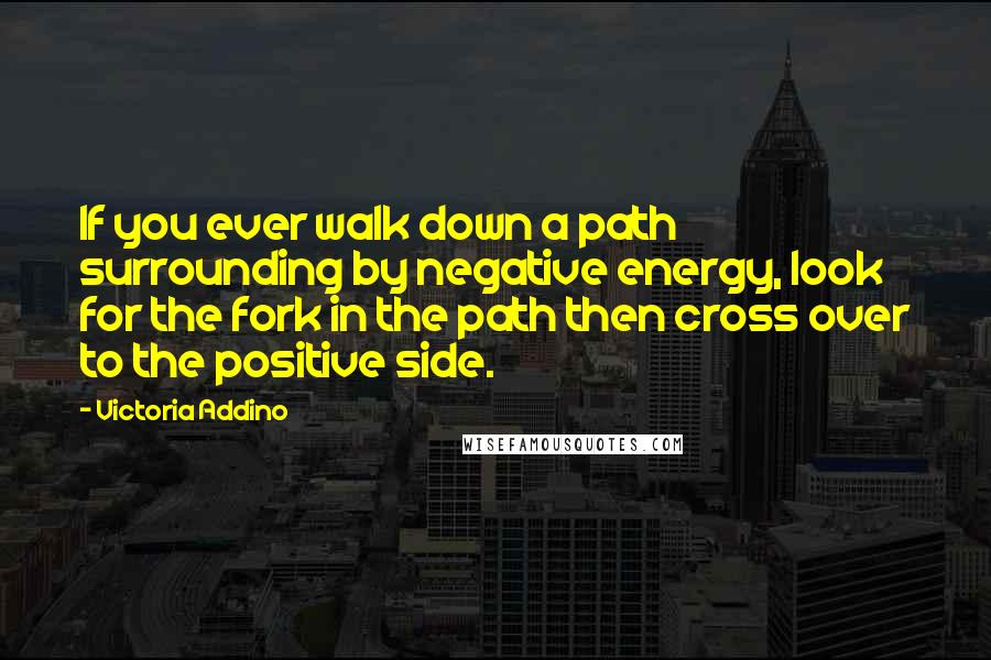 Victoria Addino Quotes: If you ever walk down a path surrounding by negative energy, look for the fork in the path then cross over to the positive side.