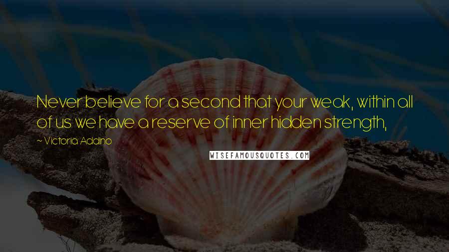 Victoria Addino Quotes: Never believe for a second that your weak, within all of us we have a reserve of inner hidden strength,
