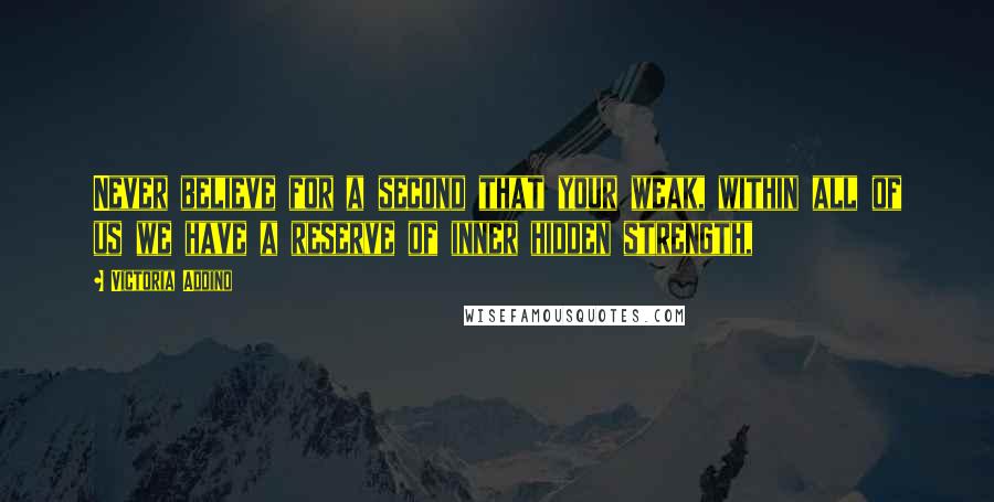 Victoria Addino Quotes: Never believe for a second that your weak, within all of us we have a reserve of inner hidden strength,