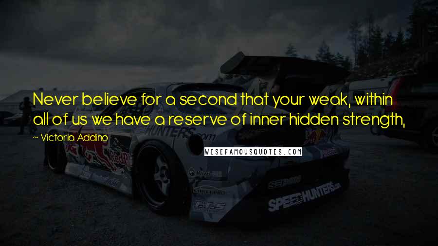 Victoria Addino Quotes: Never believe for a second that your weak, within all of us we have a reserve of inner hidden strength,