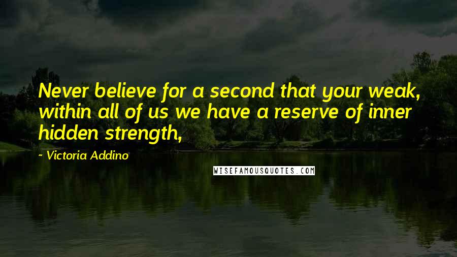 Victoria Addino Quotes: Never believe for a second that your weak, within all of us we have a reserve of inner hidden strength,